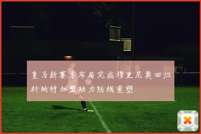 皇马新赛季布局完成穆里尼奥回归科纳特加盟助力防线重塑