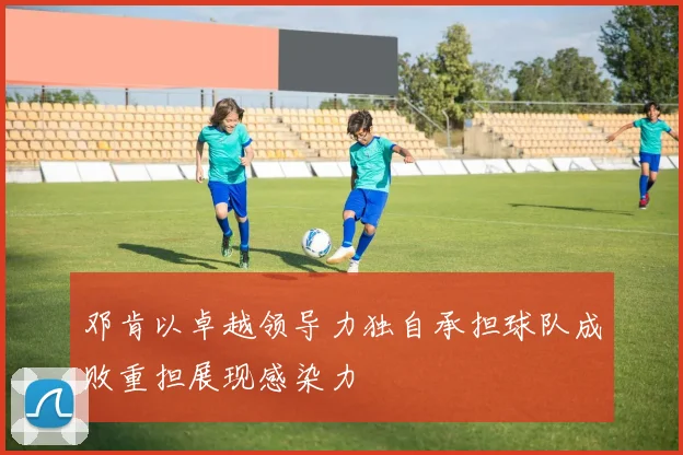 邓肯以卓越领导力独自承担球队成败重担展现感染力