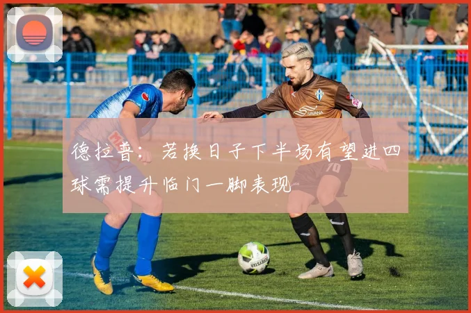 德拉普：若换日子下半场有望进四球需提升临门一脚表现