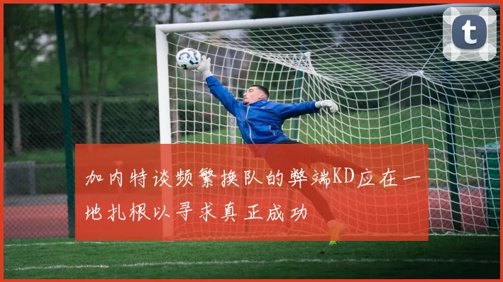 加内特谈频繁换队的弊端KD应在一地扎根以寻求真正成功