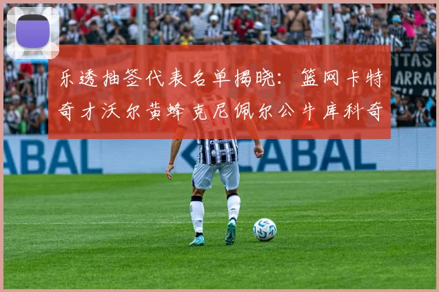 乐透抽签代表名单揭晓：篮网卡特奇才沃尔黄蜂克尼佩尔公牛库科奇齐聚一堂