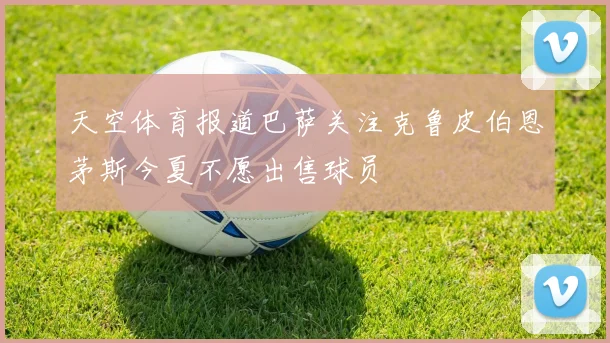 天空体育报道巴萨关注克鲁皮伯恩茅斯今夏不愿出售球员