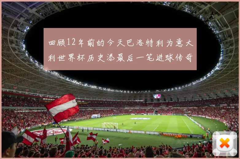 回顾12年前的今天巴洛特利为意大利世界杯历史添最后一笔进球传奇