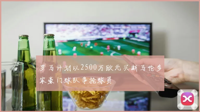 罗马计划以2500万欧元买断马伦多家豪门球队争抢球员