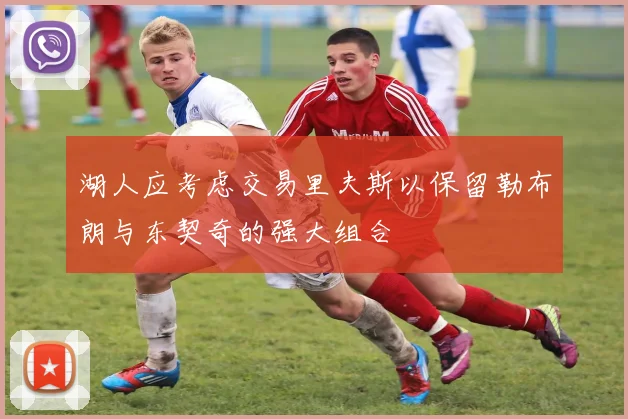 湖人应考虑交易里夫斯以保留勒布朗与东契奇的强大组合
