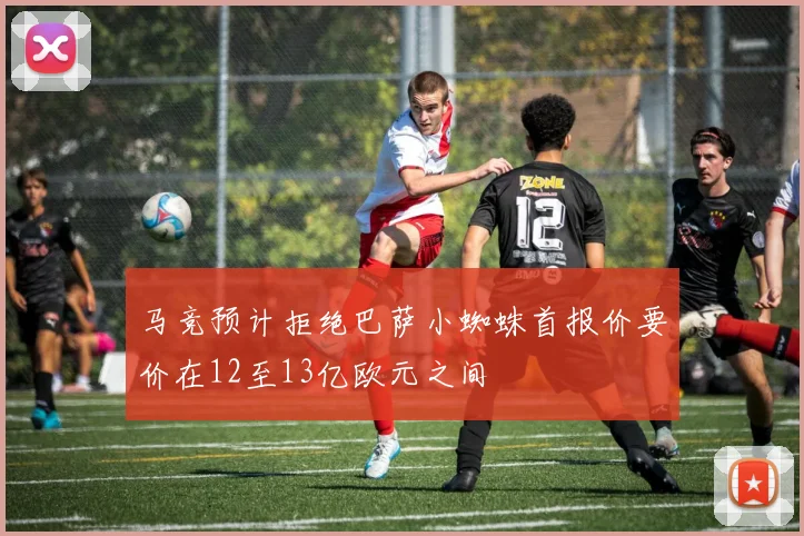 马竞预计拒绝巴萨小蜘蛛首报价要价在12至13亿欧元之间