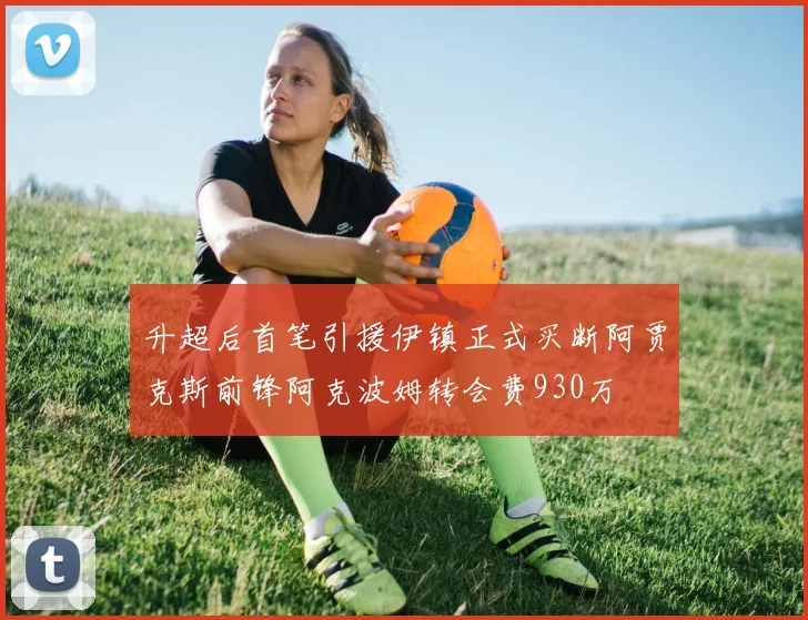 升超后首笔引援伊镇正式买断阿贾克斯前锋阿克波姆转会费930万