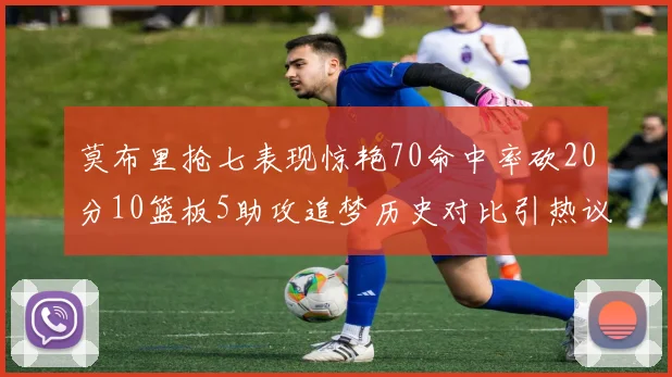 莫布里抢七表现惊艳70命中率砍20分10篮板5助攻追梦历史对比引热议
