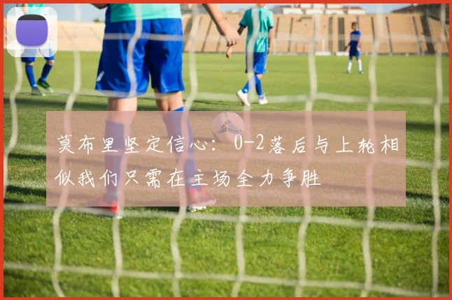 莫布里坚定信心：0-2落后与上轮相似我们只需在主场全力争胜