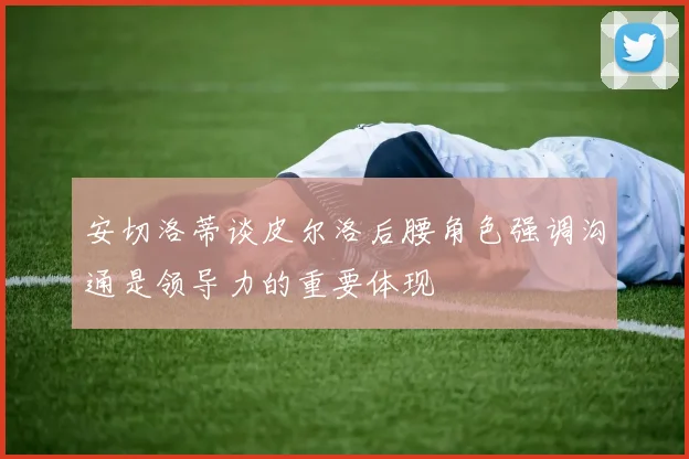 安切洛蒂谈皮尔洛后腰角色强调沟通是领导力的重要体现
