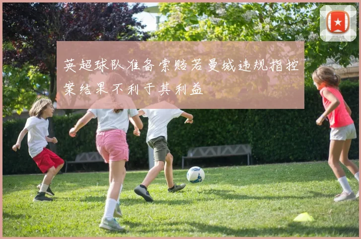 英超球队准备索赔若曼城违规指控案结果不利于其利益