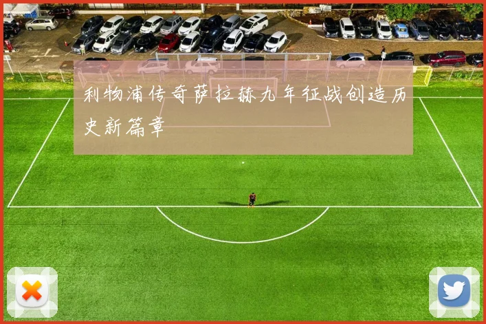 利物浦传奇萨拉赫九年征战创造历史新篇章